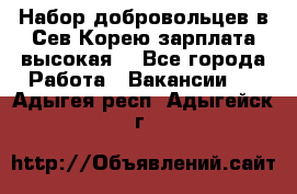 Набор добровольцев в Сев.Корею.зарплата высокая. - Все города Работа » Вакансии   . Адыгея респ.,Адыгейск г.